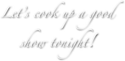Let’s cook up a good show tonight!